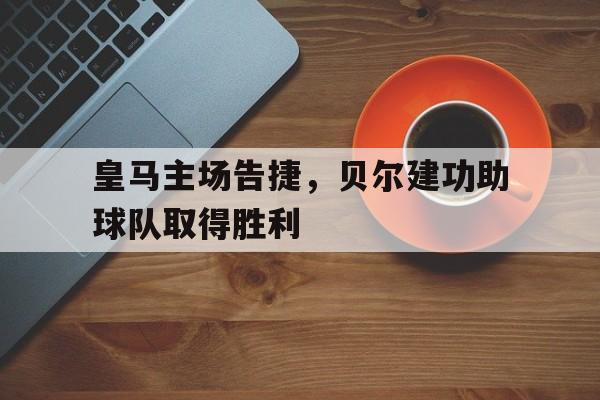 皇马主场告捷，贝尔建功助球队取得胜利