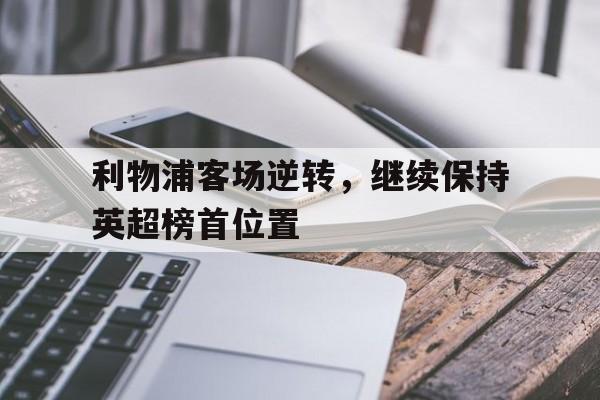利物浦客场逆转，继续保持英超榜首位置